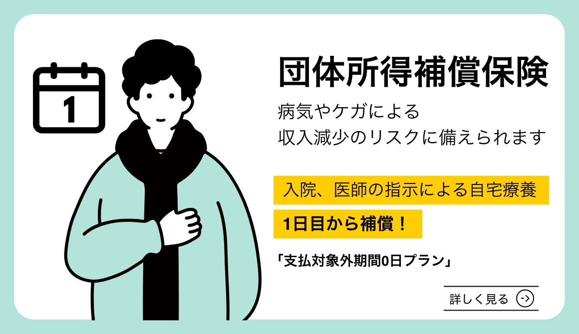 団体所得補償保険 病気やケガによる収入減少のリスクに備えられます 入院、医師の指示による自宅療養 1日目から補償！「支払対象外期間0日プラン」詳しく見る
